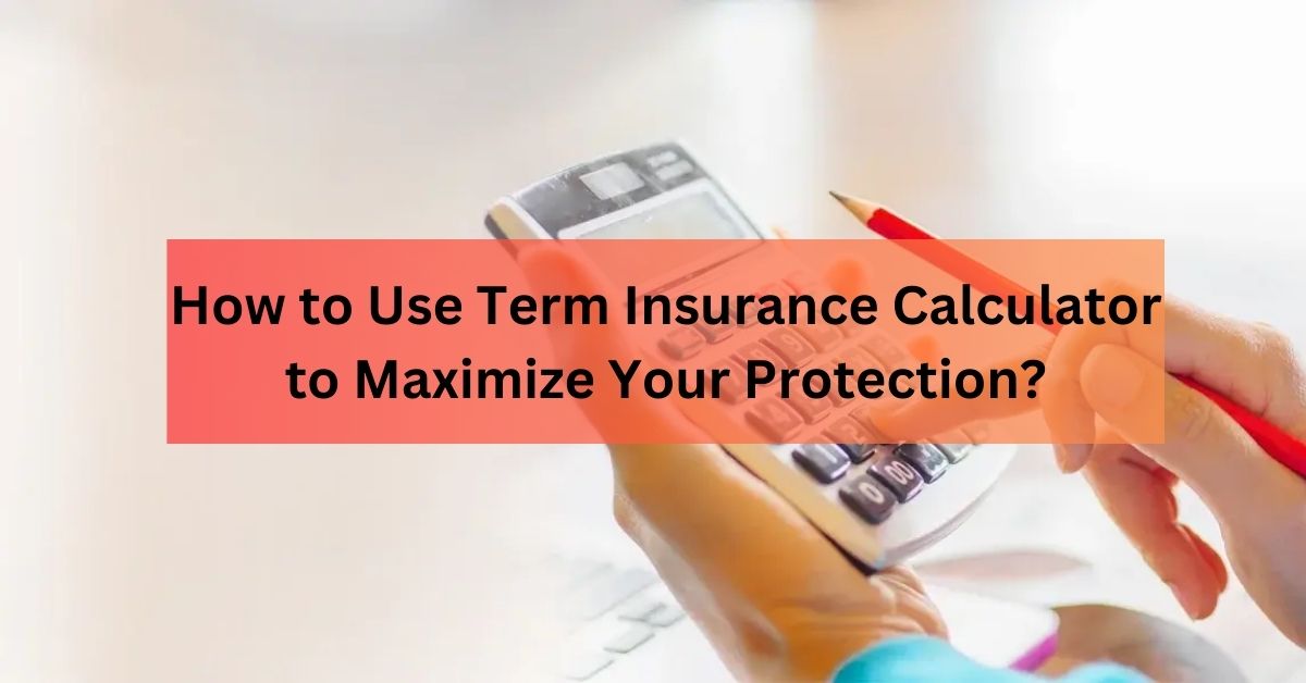 How to Use Term Insurance Calculator to Maximize Your Protection