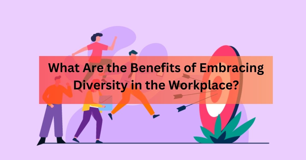 What Are the Benefits of Embracing Diversity in the Workplace