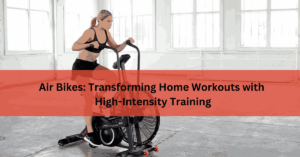 Air Bikes Transforming Home Workouts with High-Intensity Training