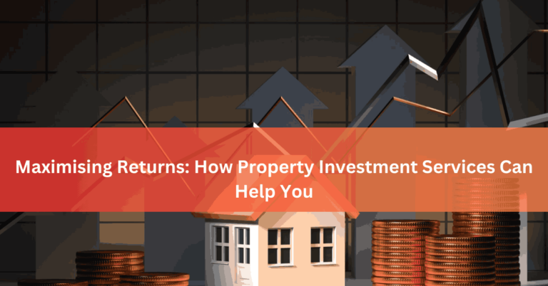 Maximising Returns How Property Investment Services Can Help You
