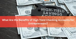 What Are the Benefits of High Yield Checking Accounts for Entrepreneurs