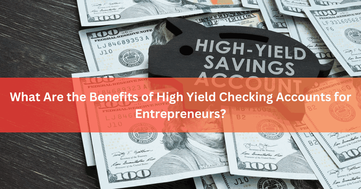 What Are the Benefits of High Yield Checking Accounts for Entrepreneurs