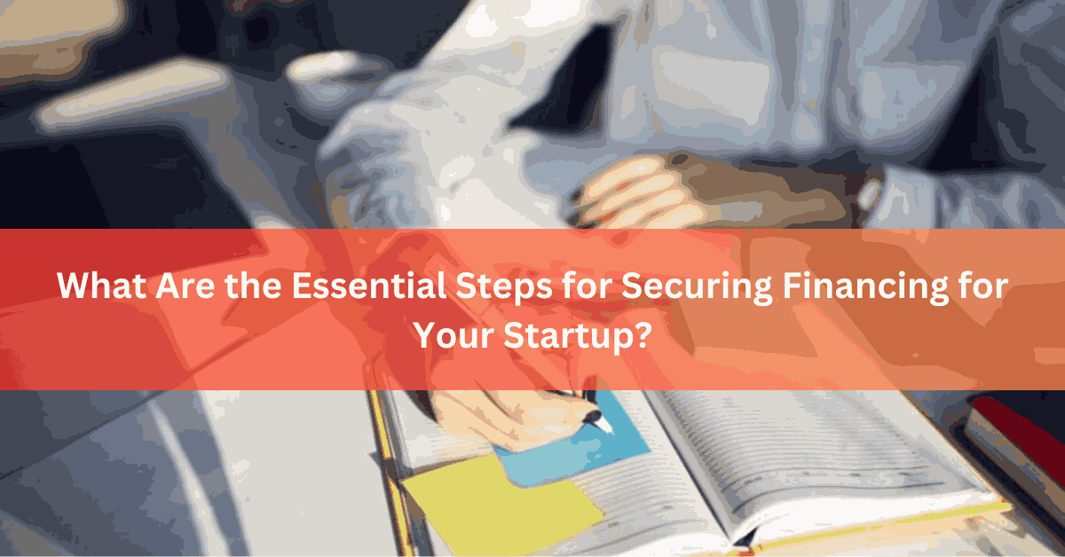 What Are the Essential Steps for Securing Financing for Your Startup