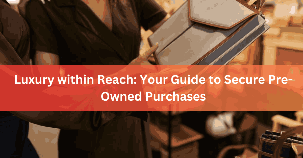 Luxury within Reach Your Guide to Secure Pre-Owned Purchases