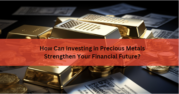 How Can Investing in Precious Metals Strengthen Your Financial Future?