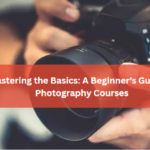 Mastering the Basics: A Beginner's Guide to Photography Courses