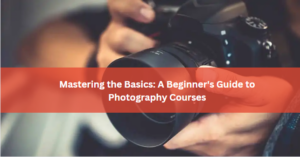 Mastering the Basics: A Beginner's Guide to Photography Courses
