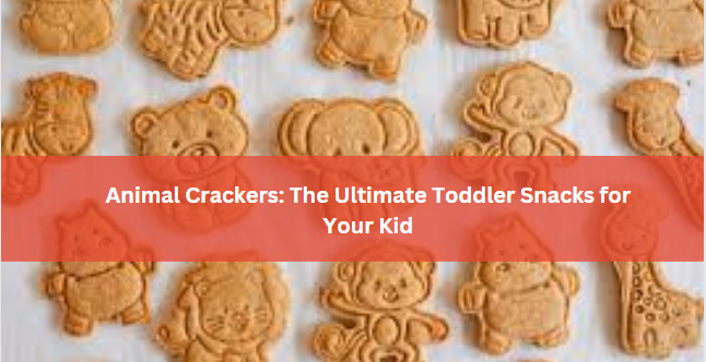 Animal Crackers: The Ultimate Toddler Snacks for Your Kid