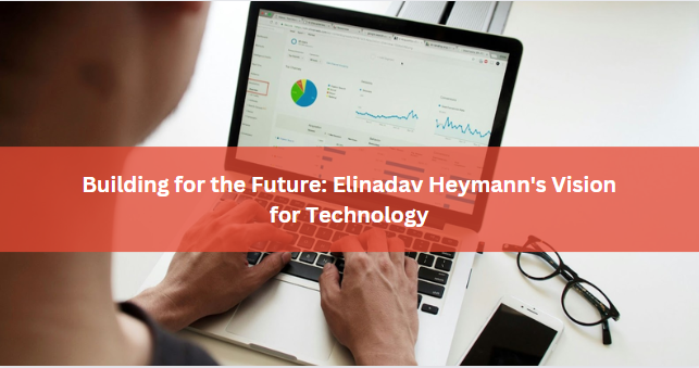 Building for the Future: Elinadav Heymann’s Vision for Technology