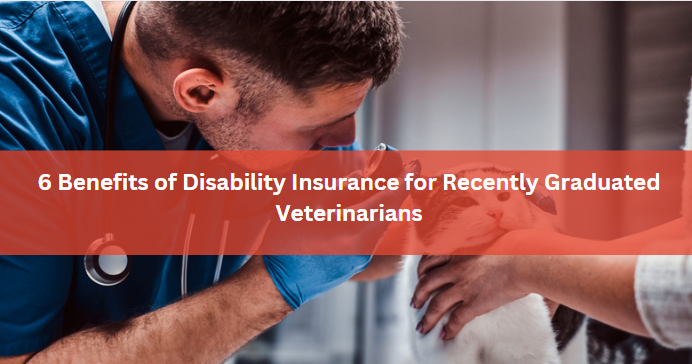 6 Benefits of Disability Insurance for Recently Graduated Veterinarians