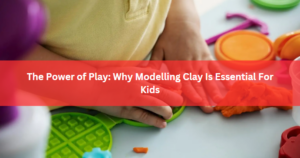 The Power of Play: Why Modelling Clay Is Essential For Kids