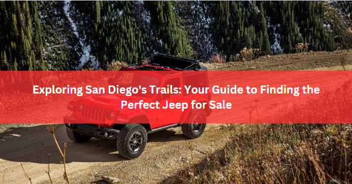 Exploring San Diego's Trails: Your Guide to Finding the Perfect Jeep for Sale
