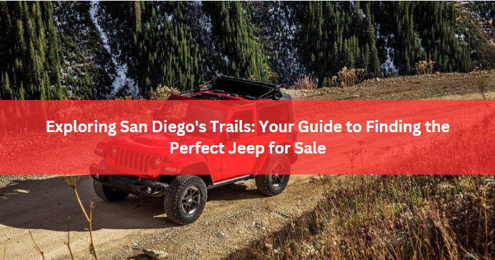 Exploring San Diego’s Trails: Your Guide to Finding the Perfect Jeep for Sale