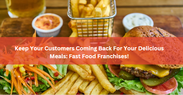 Keep Your Customers Coming Back For Your Delicious Meals: Fast Food Franchises!