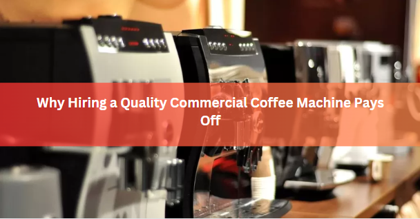 Why Hiring a Quality Commercial Coffee Machine Pays Off