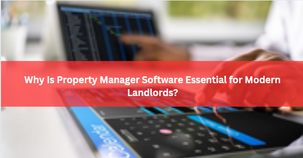 Why Is Property Manager Software Essential for Modern Landlords